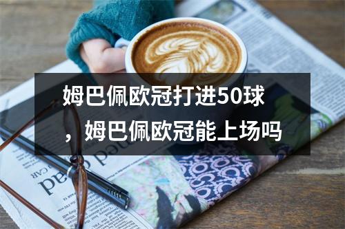 姆巴佩欧冠打进50球，姆巴佩欧冠能上场吗