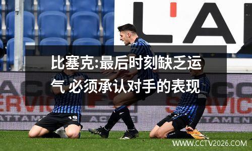 比塞克:最后时刻缺乏运气 必须承认对手的表现