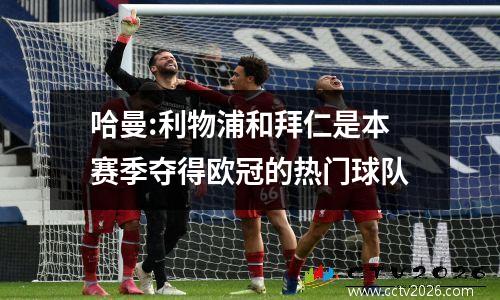 哈曼:利物浦和拜仁是本赛季夺得欧冠的热门球队