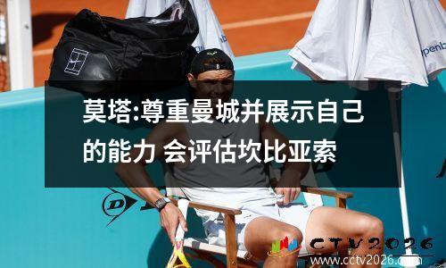 莫塔:尊重曼城并展示自己的能力 会评估坎比亚索