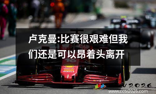 卢克曼:比赛很艰难但我们还是可以昂着头离开