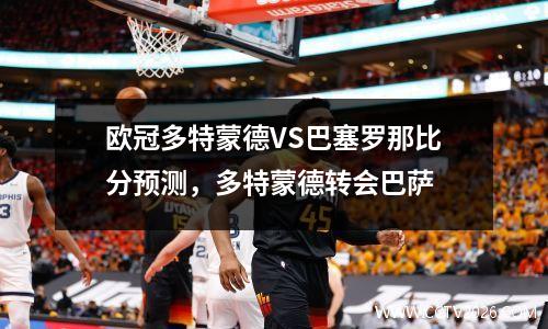 欧冠多特蒙德VS巴塞罗那比分预测，多特蒙德转会巴萨