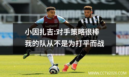 小因扎吉:对手策略很棒 我的队从不是为打平而战