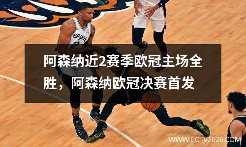 阿森纳近2赛季欧冠主场全胜，阿森纳欧冠决赛首发