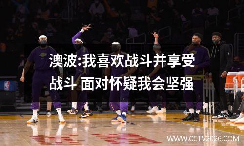 澳波:我喜欢战斗并享受战斗 面对怀疑我会坚强