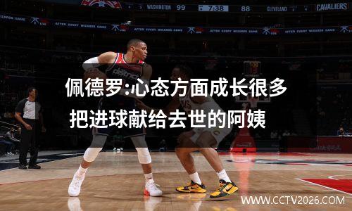 佩德罗:心态方面成长很多 把进球献给去世的阿姨