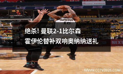 绝杀! 曼联2-1比尔森 霍伊伦替补双响奥纳纳送礼