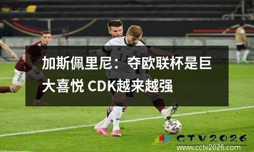 加斯佩里尼：夺欧联杯是巨大喜悦 CDK越来越强