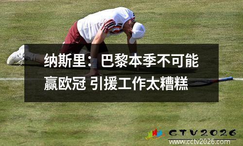 纳斯里：巴黎本季不可能赢欧冠 引援工作太糟糕