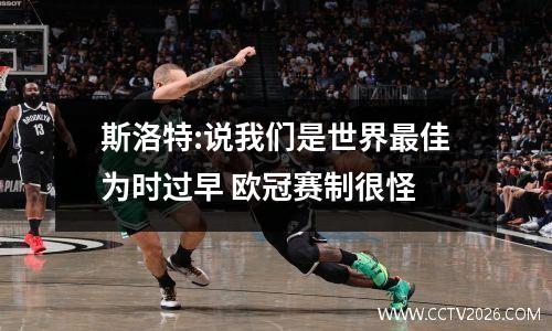 斯洛特:说我们是世界最佳为时过早 欧冠赛制很怪