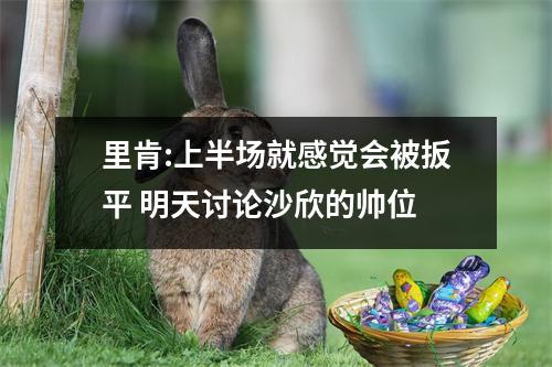里肯:上半场就感觉会被扳平 明天讨论沙欣的帅位