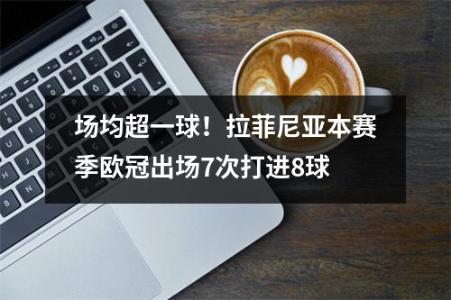 场均超一球！拉菲尼亚本赛季欧冠出场7次打进8球