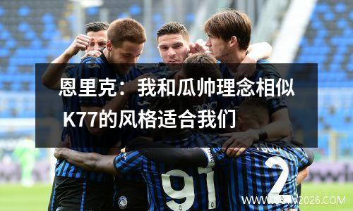 恩里克：我和瓜帅理念相似 K77的风格适合我们