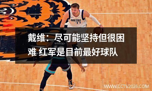 戴维：尽可能坚持但很困难 红军是目前最好球队