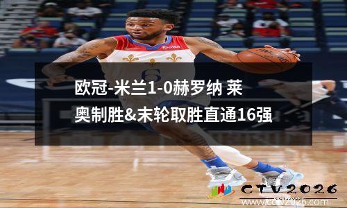 欧冠-米兰1-0赫罗纳 莱奥制胜&末轮取胜直通16强