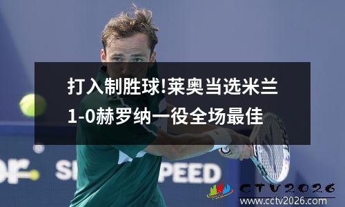 打入制胜球!莱奥当选米兰1-0赫罗纳一役全场最佳