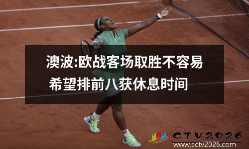 澳波:欧战客场取胜不容易 希望排前八获休息时间