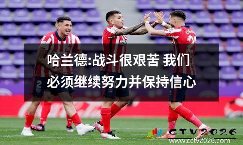 哈兰德:战斗很艰苦 我们必须继续努力并保持信心