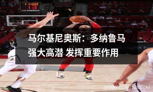 马尔基尼奥斯：多纳鲁马强大高潜 发挥重要作用