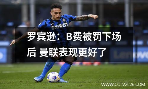 罗宾逊：B费被罚下场后 曼联表现更好了