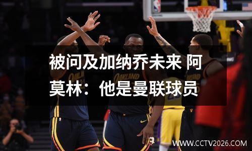 被问及加纳乔未来 阿莫林：他是曼联球员