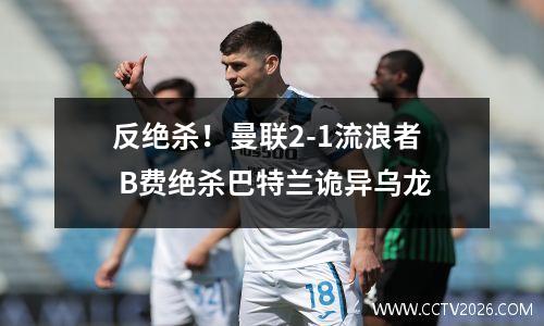 反绝杀！曼联2-1流浪者 B费绝杀巴特兰诡异乌龙