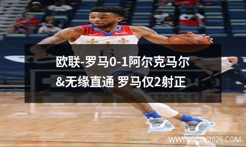 欧联-罗马0-1阿尔克马尔&无缘直通 罗马仅2射正