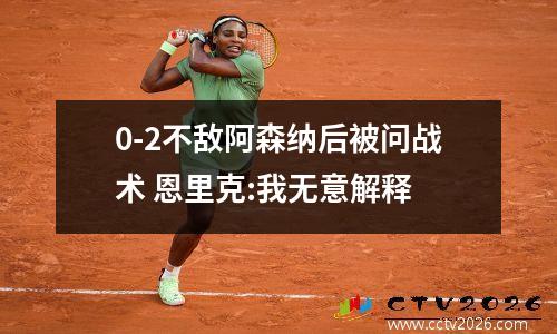 0-2不敌阿森纳后被问战术 恩里克:我无意解释