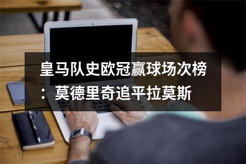 皇马队史欧冠赢球场次榜：莫德里奇追平拉莫斯
