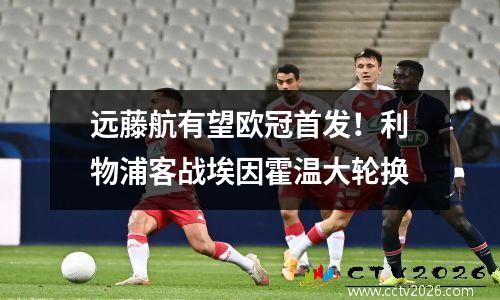 远藤航有望欧冠首发！利物浦客战埃因霍温大轮换