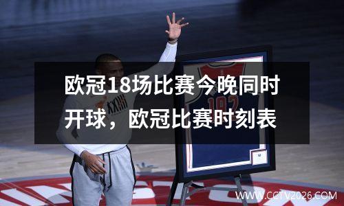 欧冠18场比赛今晚同时开球，欧冠比赛时刻表