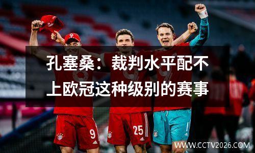 孔塞桑：裁判水平配不上欧冠这种级别的赛事