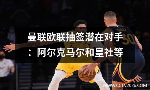 曼联欧联抽签潜在对手：阿尔克马尔和皇社等