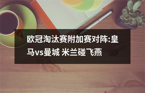 欧冠淘汰赛附加赛对阵:皇马vs曼城 米兰碰飞燕