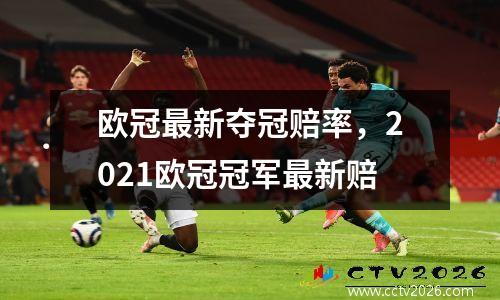 欧冠最新夺冠赔率，2021欧冠冠军最新赔