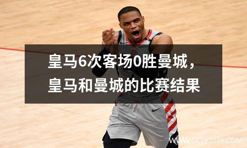 皇马6次客场0胜曼城，皇马和曼城的比赛结果