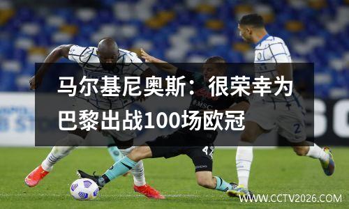 马尔基尼奥斯：很荣幸为巴黎出战100场欧冠