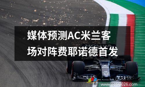 媒体预测AC米兰客场对阵费耶诺德首发