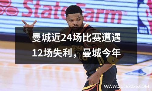 曼城近24场比赛遭遇12场失利，曼城今年