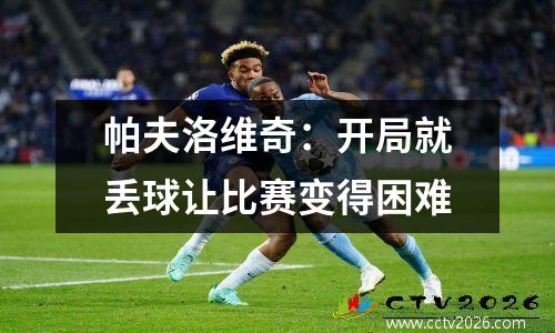 帕夫洛维奇：开局就丢球让比赛变得困难