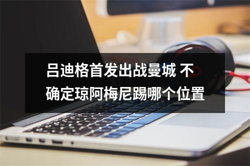 吕迪格首发出战曼城 不确定琼阿梅尼踢哪个位置