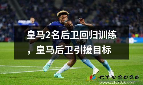 皇马2名后卫回归训练，皇马后卫引援目标