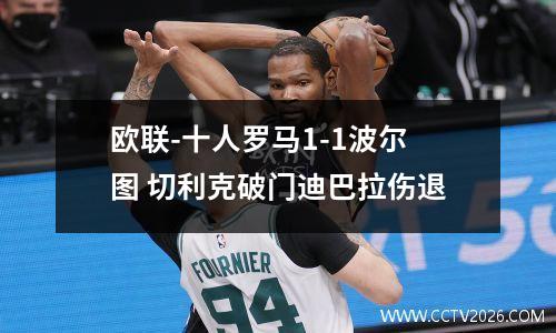 欧联-十人罗马1-1波尔图 切利克破门迪巴拉伤退