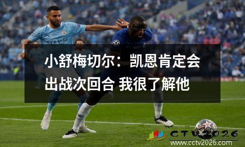 小舒梅切尔：凯恩肯定会出战次回合 我很了解他