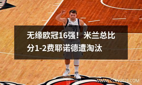 无缘欧冠16强！米兰总比分1-2费耶诺德遭淘汰