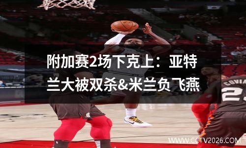 附加赛2场下克上：亚特兰大被双杀&米兰负飞燕