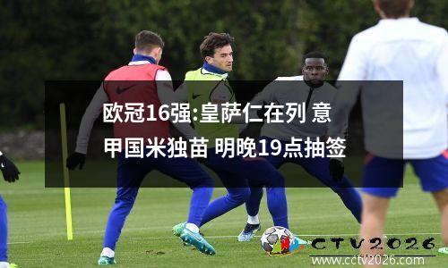 欧冠16强:皇萨仁在列 意甲国米独苗 明晚19点抽签