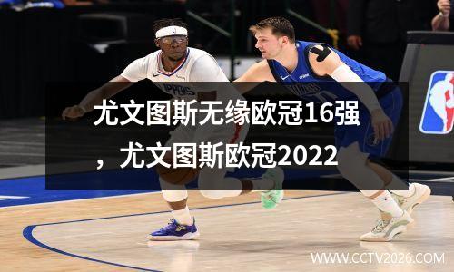 尤文图斯无缘欧冠16强，尤文图斯欧冠2022