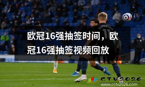 欧冠16强抽签时间，欧冠16强抽签视频回放