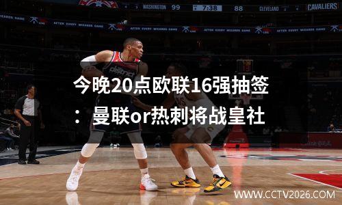 今晚20点欧联16强抽签：曼联or热刺将战皇社